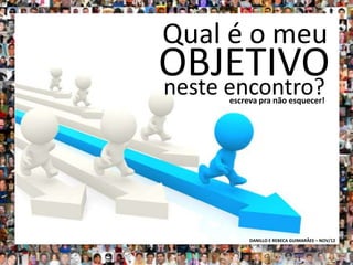 Qual é o meu
OBJETIVO
neste encontro?
      escreva pra não esquecer!




           DANILLO E REBECA GUIMARÃES – NOV/12
 