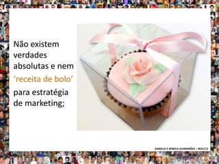 Não existem
verdades
absolutas e nem
‘receita de bolo’
para estratégia
de marketing;



                    DANILLO E REBECA GUIMARÃES – NOV/12
 