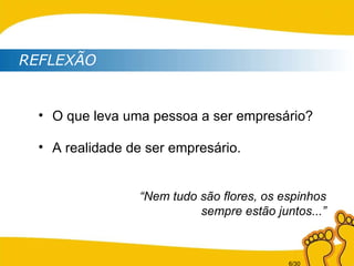 REFLEXÃO O que leva uma pessoa a ser empresário? A realidade de ser empresário. “ Nem tudo são flores, os espinhos sempre estão juntos...” 