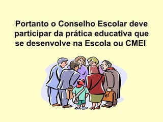 Portanto o Conselho Escolar deve
participar da prática educativa que
se desenvolve na Escola ou CMEI
 