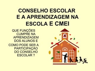 CONSELHO ESCOLAR
   E A APRENDIZAGEM NA
      ESCOLA E CMEI
 QUE FUNÇÕES
    CUMPRE NA
  APRENDIZAGEM
  DOS ALUNOS E
COMO PODE SER A
  PARTICIPAÇÃO
  DO CONSELHO
    ESCOLAR ?
 