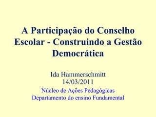 A Participação do Conselho
Escolar - Construindo a Gestão
          Democrática

          Ida Hammerschmitt
              14/03/2011
       Núcleo de Ações Pedagógicas
    Departamento do ensino Fundamental
 