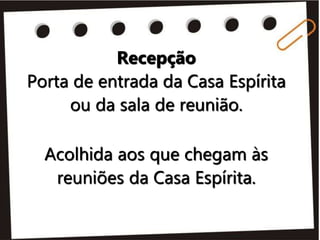 Recepção
Porta de entrada da Casa Espírita
ou da sala de reunião.
Acolhida aos que chegam às
reuniões da Casa Espírita.
 