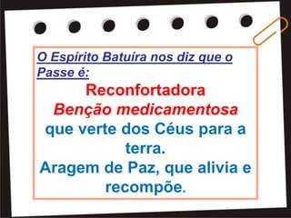 O Espírito Batuíra nos diz que o
Passe é:
Reconfortadora
Benção medicamentosa
que verte dos Céus para a
terra.
Aragem de Paz, que alivia e
recompõe.
 