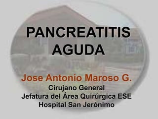 PANCREATITIS AGUDA Jose Antonio Maroso G.Cirujano GeneralJefatura del Área Quirúrgica ESE Hospital San Jerónimo 