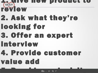 @adammelson
1. Give new product to
review
2. Ask what they’re
looking for
3. Offer an expert
interview
4. Provide customer
value add
5. Provide exclusivity
 