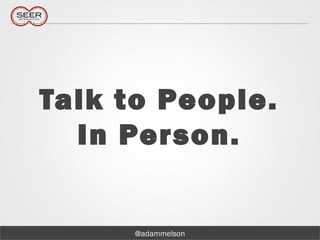 @adammelson
Talk to People.
In Person.
 
