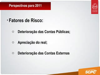 Perspectivas para 2011
• Fatores de Risco:
o Deterioração das Contas Públicas;
o Apreciação do real;
o Deterioração das Contas Externas
 