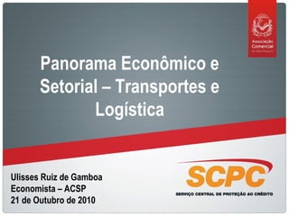 Ulisses Ruiz de Gamboa
Economista – ACSP
21 de Outubro de 2010
Panorama Econômico e
Setorial – Transportes e
Logística
 