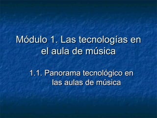 Módulo 1. Las tecnologías en
     el aula de música

  1.1. Panorama tecnológico en
         las aulas de música
 