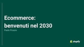 Ecommerce:
benvenuti nel 2030
Paolo Picazio
 