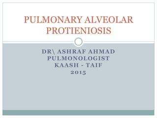DR ASHRAF AHMAD
PULMONOLOGIST
KAASH - TAIF
2015
PULMONARY ALVEOLAR
PROTIENIOSIS
 