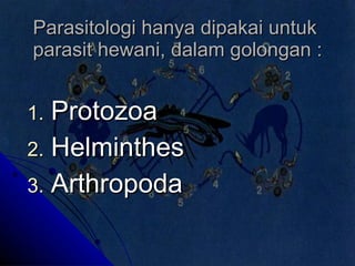 Parasitologi hanya dipakai untuk parasit hewani, dalam golongan : Protozoa Helminthes Arthropoda 