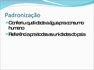 Padronização Conferiu qualidade a água pra consumo humano Referência pra todas as unidades do pais 
