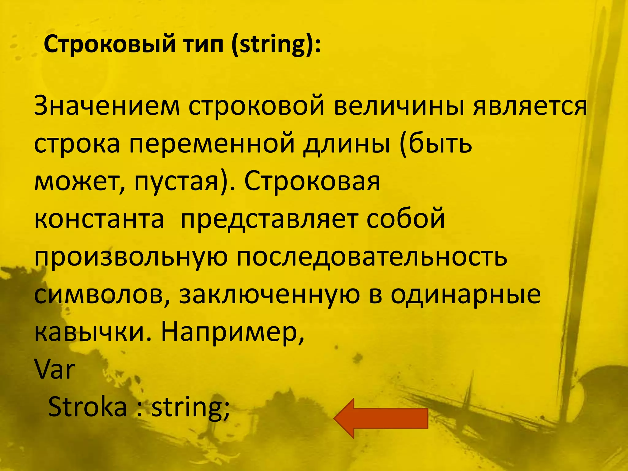 Строковый тип (string):

Значением строковой величины является
строка переменной длины (быть
может, пустая). Строковая
константа представляет собой
произвольную последовательность
символов, заключенную в одинарные
кавычки. Например,
Var
 Stroka : string;
 
