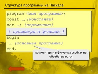 Структура программы на Паскале

program <имя программы>;
const …;{константы}
var …; {переменные}
 { процедуры и функции }
begin
 … {основная программа}
end.
               комментарии в фигурных скобках не
                       обрабатываются



                                                   3
 