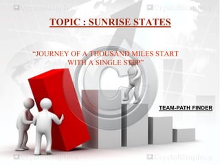 TOPIC : SUNRISE STATES
“JOURNEY OF A THOUSAND MILES START
WITH A SINGLE STEP”
TEAM-PATH FINDER
 