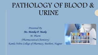 PATHOLOGY OF BLOOD &
URINE
Presented By
Ms. Monika P. Maske
M. Pharm
(Pharmaceutical Chemistry)
Kamla Nehru College of Pharmacy, Butibori, Nagpur
 