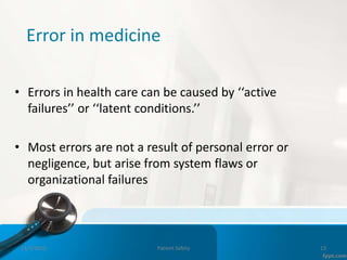 Error in medicine
• Errors in health care can be caused by ‘‘active
failures’’ or ‘‘latent conditions.’’
• Most errors are not a result of personal error or
negligence, but arise from system flaws or
organizational failures
11/3/2022 Patient Safety 13
 