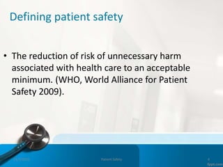 Defining patient safety
• The reduction of risk of unnecessary harm
associated with health care to an acceptable
minimum. (WHO, World Alliance for Patient
Safety 2009).
11/3/2022 Patient Safety 4
 