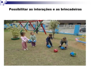 Possibilitar as interações e as brincadeiras
 