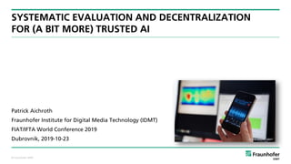 © Fraunhofer IDMT
SYSTEMATIC EVALUATION AND DECENTRALIZATION
FOR (A BIT MORE) TRUSTED AI
Patrick Aichroth
Fraunhofer Institute for Digital Media Technology (IDMT)
FIAT/IFTA World Conference 2019
Dubrovnik, 2019-10-23
 