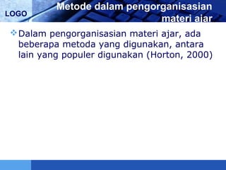 LOGO
Metode dalam pengorganisasian
materi ajar
Dalam pengorganisasian materi ajar, ada
beberapa metoda yang digunakan, antara
lain yang populer digunakan (Horton, 2000)
 