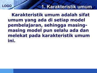 LOGO 1. Karakteristik umum
Karakteristik umum adalah sifat
umum yang ada di setiap model
pembelajaran, sehingga masing-
masing model pun selalu ada dan
melekat pada karakteristik umum
ini.
 