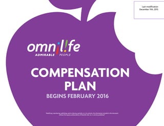 COMPENSATION
PLAN
BEGINS FEBRUARY 2016
Last modification
December 11th, 2015
“Modifying, reproducing, publishing, and/or altering, partially or in its entirety, the information included in this document
without the express authorization of Omnilife USA, Inc. is strictly prohibited”
 