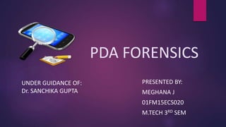 PDA FORENSICS
PRESENTED BY:
MEGHANA J
01FM15ECS020
M.TECH 3RD SEM
UNDER GUIDANCE OF:
Dr. SANCHIKA GUPTA
 