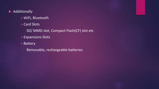  Additionally
WiFi, Bluetooth
Card Slots
SD/ MMD slot, Compact Flash(CF) slot etc
Expansions Slots
Battery
Removable, rechargeable batteries
 