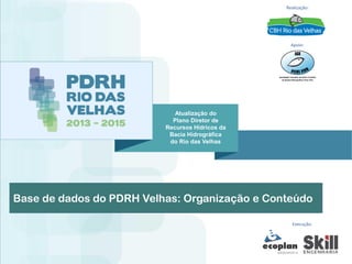Atualização do
Plano Diretor de
Recursos Hídricos da
Bacia Hidrográfica
do Rio das Velhas
Realização:
Apoio:
Execução:
Base de dados do PDRH Velhas: Organização e Conteúdo
 