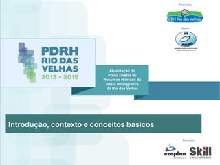 Atualização do
Plano Diretor de
Recursos Hídricos da
Bacia Hidrográfica
do Rio das Velhas
Realização:
Apoio:
Execução:
Introdução, contexto e conceitos básicos
 