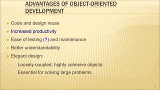 ADVANTAGES OF OBJECT-ORIENTED
DEVELOPMENT
 Code and design reuse
 Increased productivity
 Ease of testing (?) and maintenance
 Better understandability
 Elegant design:
 Loosely coupled, highly cohesive objects:
 Essential for solving large problems.
22
 