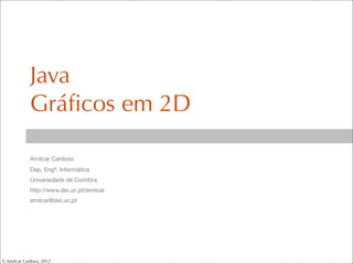 Java
             Gráﬁcos em 2D

             Amílcar Cardoso
             Dep. Engª. Informática
             Universidade de Coimbra
             http://www.dei.uc.pt/amilcar
             amilcar@dei.uc.pt




© Amílcar Cardoso, 2012
 