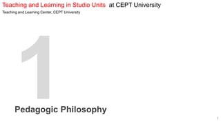 Teaching and Learning in Studio Units at CEPT University
Teaching and Learning Center, CEPT University
Pedagogic Philosophy
1
 