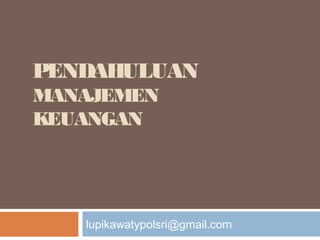 PENDAHULUAN
MANAJEMEN
KEUANGAN
lupikawatypolsri@gmail.com
 