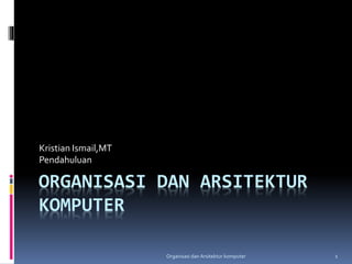 ORGANISASI DAN ARSITEKTUR
KOMPUTER
Kristian Ismail,MT
Pendahuluan
Organisasi dan Arsitektur komputer 1
 