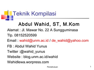 Teknik Kompilasi
      Abdul Wahid, ST, M.Kom
Alamat : Jl. Mawar No. 22 A Sungguminasa
Tlp. 08152520599
Email : wahid@unm.ac.id / de_wahid@yahoo.com
FB : Abdul Wahid Yunus
Twitter :@wahid_yunus
Website : blog.unm.ac.id/wahid
Wahidlewa.worpress.com
                       Pendahuluan             1
 