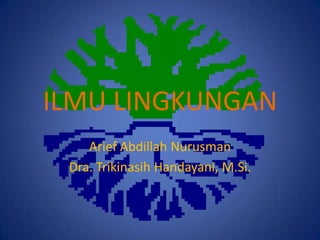 ILMU LINGKUNGAN
    Arief Abdillah Nurusman
 Dra. Trikinasih Handayani, M.Si.
 