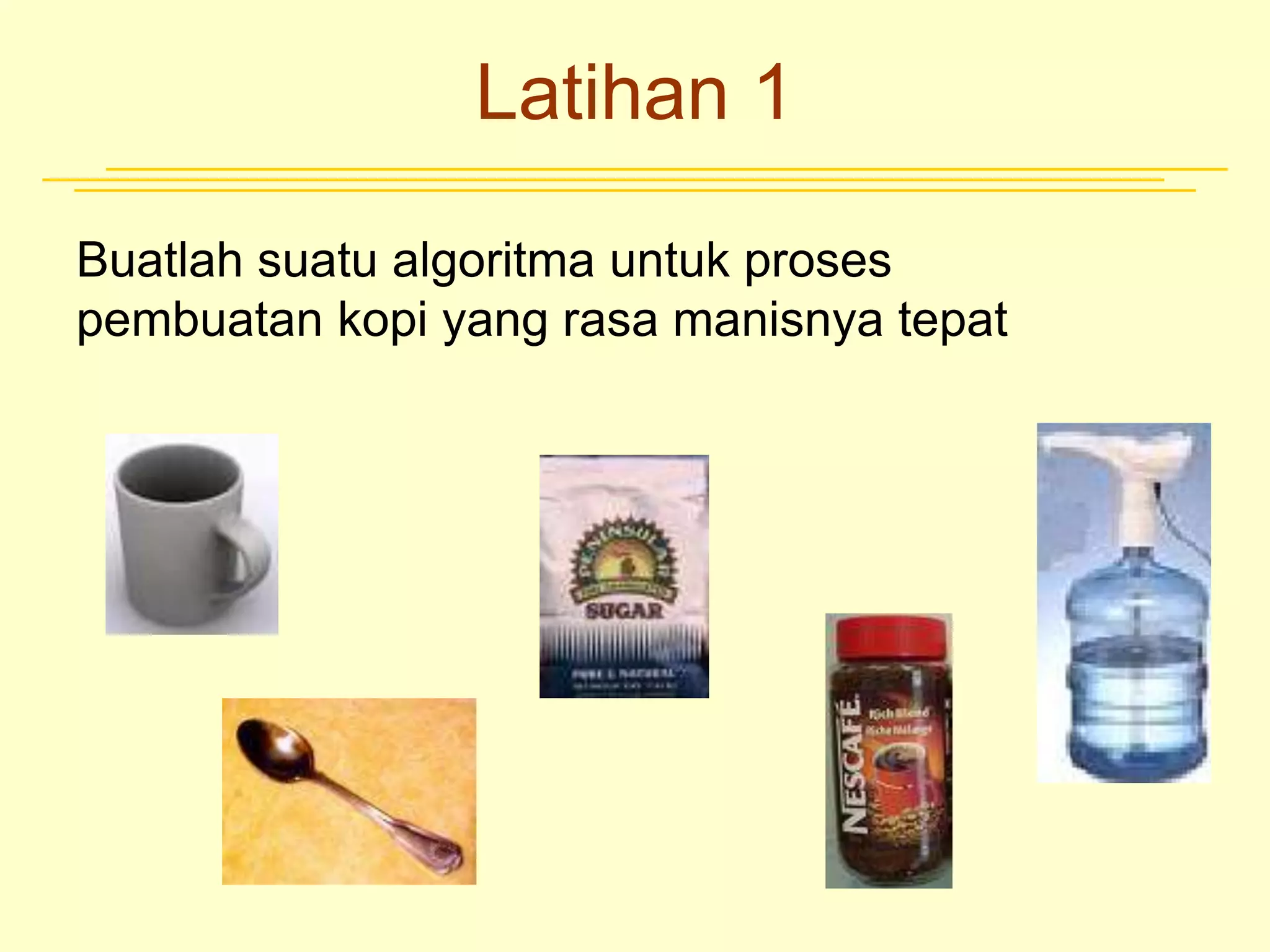 Latihan 1
Buatlah suatu algoritma untuk proses
pembuatan kopi yang rasa manisnya tepat
 
