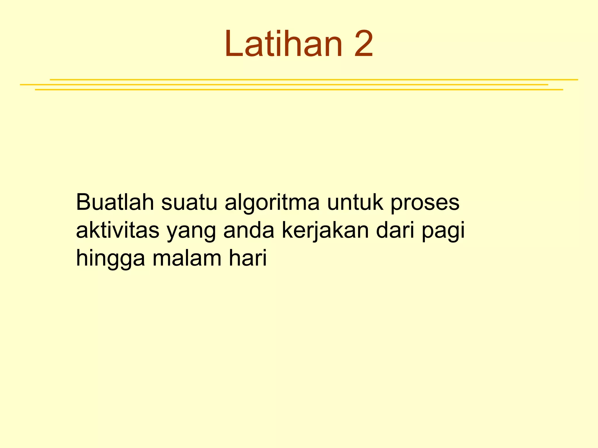 Latihan 2
Buatlah suatu algoritma untuk proses
aktivitas yang anda kerjakan dari pagi
hingga malam hari
 