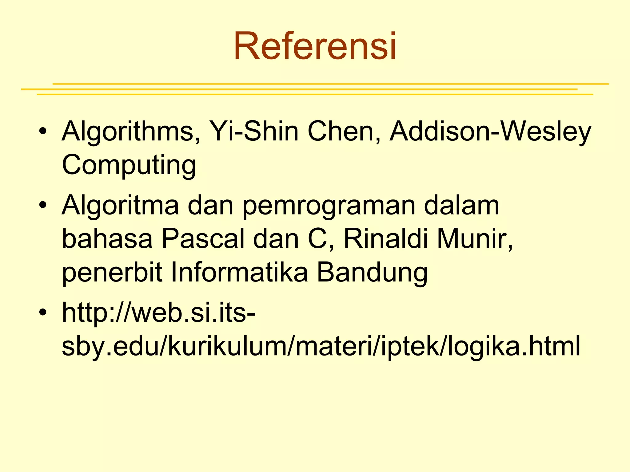 Referensi
• Algorithms, Yi-Shin Chen, Addison-Wesley
Computing
• Algoritma dan pemrograman dalam
bahasa Pascal dan C, Rinaldi Munir,
penerbit Informatika Bandung
• http://web.si.its-
sby.edu/kurikulum/materi/iptek/logika.html
 
