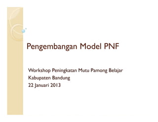 Pengembangan Model PNF

Workshop Peningkatan Mutu Pamong Belajar
Kabupaten Bandung
22 Januari 2013
 