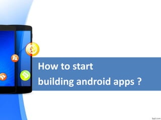 How to start
building android apps ?
 