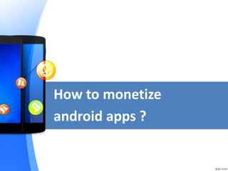 How to monetize
android apps ?
 