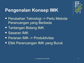 Pengenalan Konsep IMK
   Perubahan Teknologi -> Perlu Metoda
    Perancangan yang Berbeda
   Tantangan Bidang IMK
   Sasaran IMK
   Peranan IMK -> Produktivitas
   Efek Perancangan IMK yang Buruk



                   1 - Pengenalan Konsep IMK   11
 