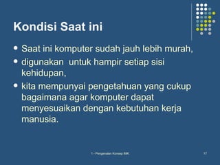 Kondisi Saat ini
   Saat ini komputer sudah jauh lebih murah,
   digunakan untuk hampir setiap sisi
    kehidupan,
   kita mempunyai pengetahuan yang cukup
    bagaimana agar komputer dapat
    menyesuaikan dengan kebutuhan kerja
    manusia.


                    1 - Pengenalan Konsep IMK   17
 