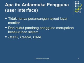Apa itu Antarmuka Pengguna
(user Interface)
   Tidak hanya perancangan layout layar
    monitor
   Dari sudut pandang pengguna merupakan
    keseluruhan sistem
   Useful, Usable, Used.




                  1 - Pengenalan Konsep IMK   25
 
