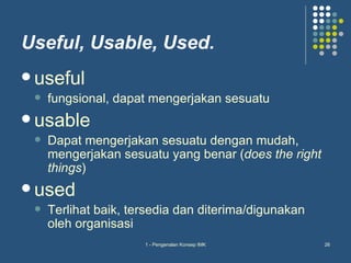 Useful, Usable, Used.
 useful
    fungsional, dapat mengerjakan sesuatu
 usable
    Dapat mengerjakan sesuatu dengan mudah,
     mengerjakan sesuatu yang benar (does the right
     things)
 used
    Terlihat baik, tersedia dan diterima/digunakan
     oleh organisasi
                      1 - Pengenalan Konsep IMK       26
 